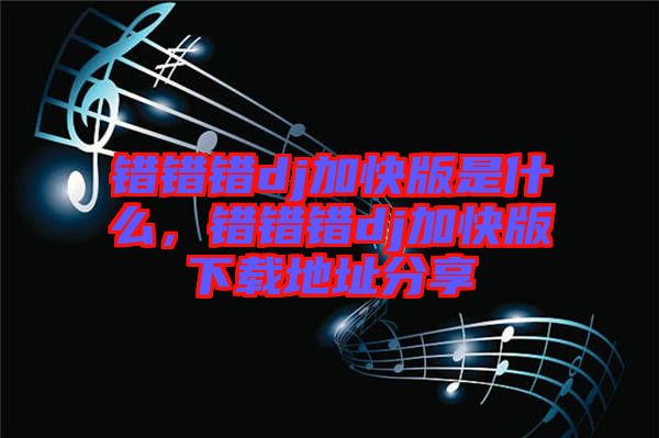 錯(cuò)錯(cuò)錯(cuò)dj加快版是什么，錯(cuò)錯(cuò)錯(cuò)dj加快版下載地址分享