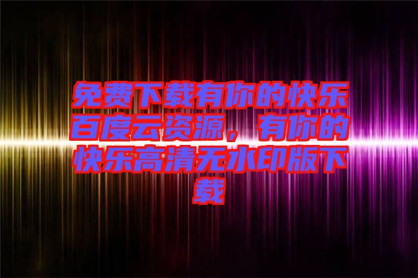 免費下載有你的快樂百度云資源，有你的快樂高清無水印版下載
