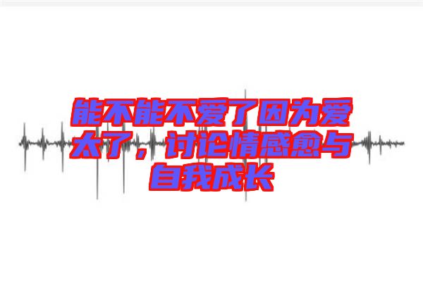 能不能不愛了因為愛太了，討論情感愈與自我成長