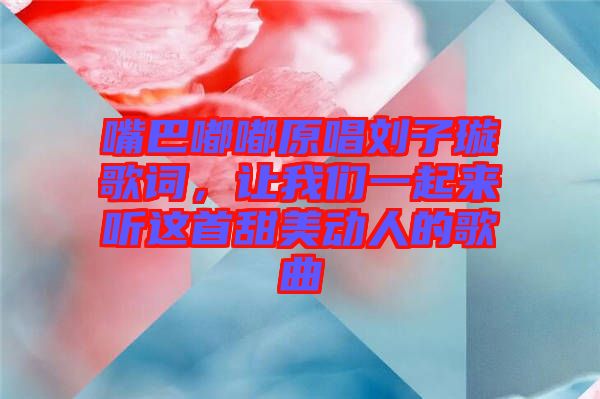 嘴巴嘟嘟原唱劉子璇歌詞，讓我們一起來聽這首甜美動人的歌曲