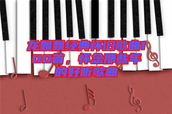 龍飄飄經(jīng)典懷舊歌曲100首，懷念那些年的好聽(tīng)歌曲