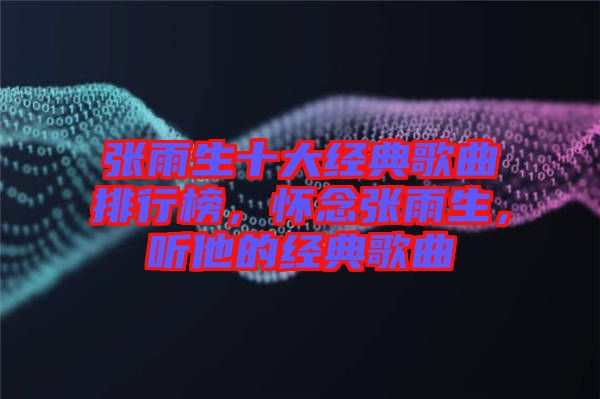 張雨生十大經(jīng)典歌曲排行榜，懷念張雨生，聽他的經(jīng)典歌曲