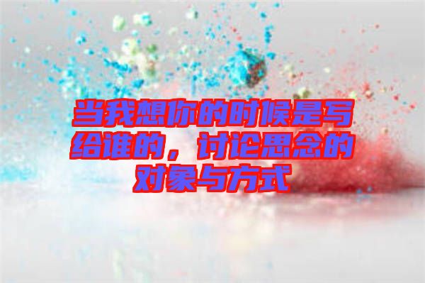 當(dāng)我想你的時(shí)候是寫(xiě)給誰(shuí)的，討論思念的對(duì)象與方式