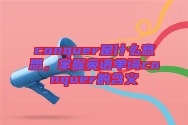 conquer是什么意思，掌握英語單詞conquer的含義