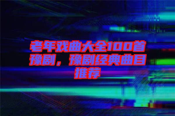 老年戲曲大全100首豫劇，豫劇經(jīng)典曲目推薦