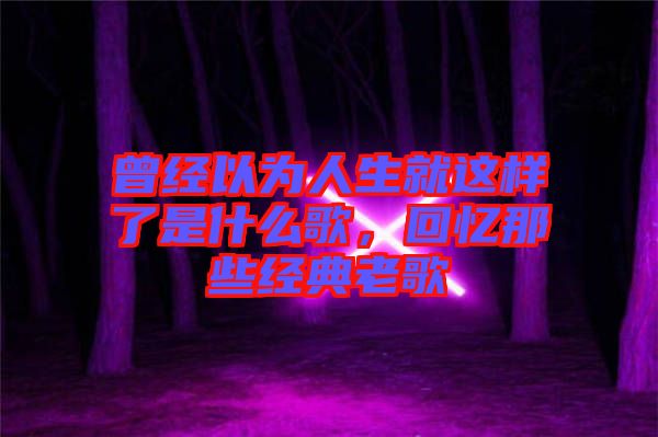 曾經(jīng)以為人生就這樣了是什么歌，回憶那些經(jīng)典老歌