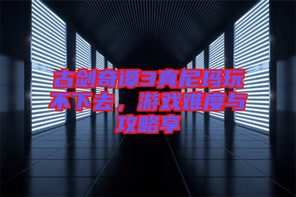 古劍奇譚3真尼瑪玩不下去，游戲難度與攻略享