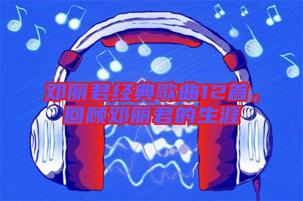 鄧麗君經(jīng)典歌曲12首，回顧?quán)圎惥纳? width=