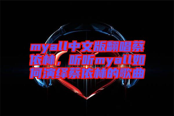 myall中文版翻唱蔡依林，聽(tīng)聽(tīng)myall如何演繹蔡依林的歌曲
