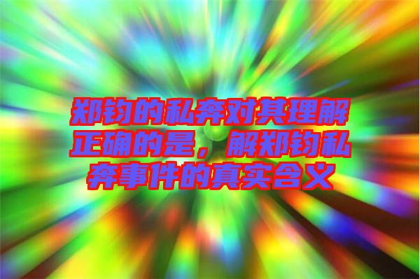 鄭鈞的私奔對(duì)其理解正確的是，解鄭鈞私奔事件的真實(shí)含義