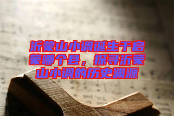 沂蒙山小調(diào)誕生于啟蒙哪個縣，探尋沂蒙山小調(diào)的歷史淵源