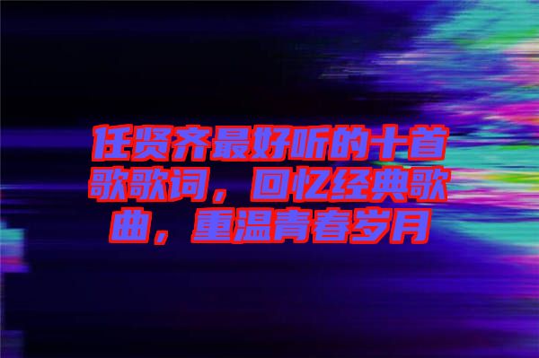 任賢齊最好聽的十首歌歌詞，回憶經(jīng)典歌曲，重溫青春歲月