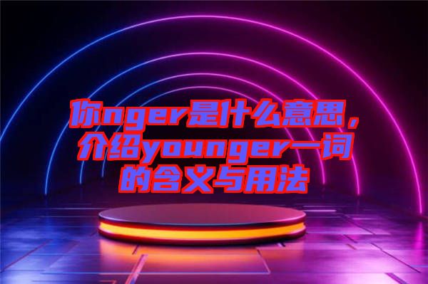 你nger是什么意思，介紹younger一詞的含義與用法