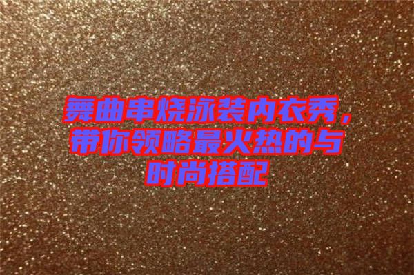 舞曲串燒泳裝內(nèi)衣秀，帶你領(lǐng)略最火熱的與時(shí)尚搭配