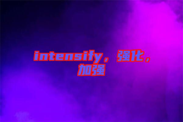 intensify，強(qiáng)化，加強(qiáng)