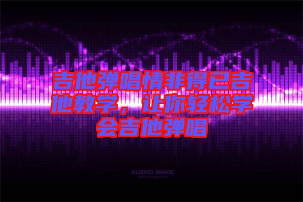 吉他彈唱情非得已吉他教學(xué)，讓你輕松學(xué)會吉他彈唱