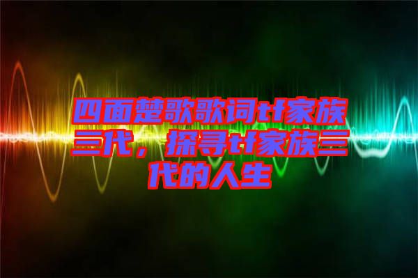 四面楚歌歌詞tf家族三代，探尋tf家族三代的人生