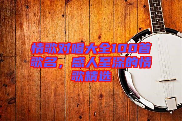 情歌對(duì)唱大全100首歌名，感人至深的情歌精選