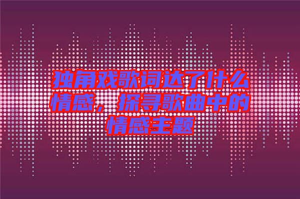 獨角戲歌詞達(dá)了什么情感，探尋歌曲中的情感主題
