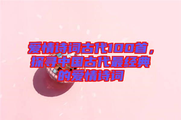 愛情詩詞古代100首，探尋中國古代最經(jīng)典的愛情詩詞