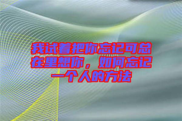 我試著把你忘記可總在里想你，如何忘記一個(gè)人的方法
