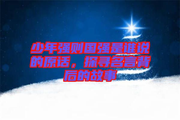 少年強(qiáng)則國(guó)強(qiáng)是誰(shuí)說(shuō)的原話，探尋名言背后的故事