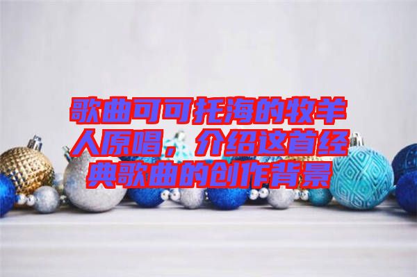 歌曲可可托海的牧羊人原唱，介紹這首經(jīng)典歌曲的創(chuàng)作背景