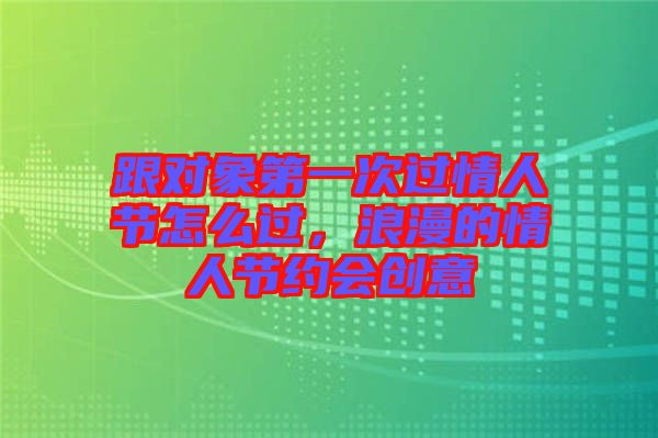 跟對象第一次過情人節(jié)怎么過，浪漫的情人節(jié)約會創(chuàng)意