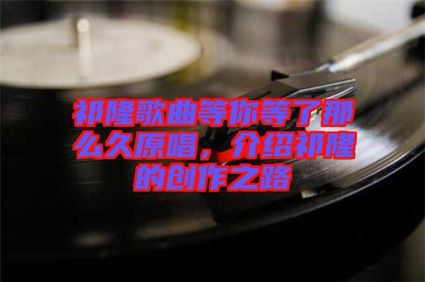 祁隆歌曲等你等了那么久原唱，介紹祁隆的創(chuàng)作之路