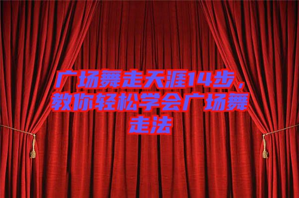 廣場舞走天涯14步，教你輕松學(xué)會廣場舞走法