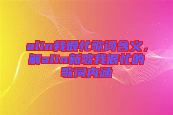 alin我很忙歌詞含義，解alin新歌我很忙的歌詞內(nèi)涵