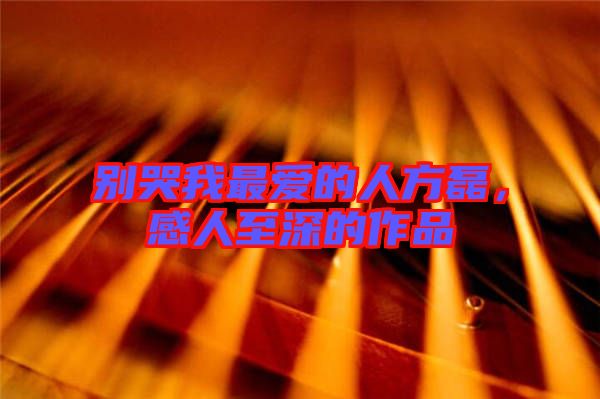 別哭我最愛的人方磊，感人至深的作品