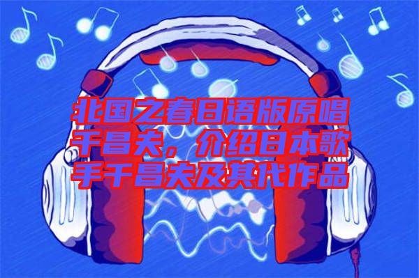 北國之春日語版原唱千昌夫，介紹日本歌手千昌夫及其代作品