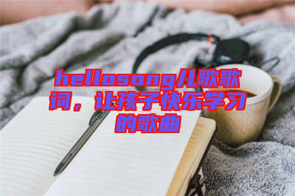 hellosong兒歌歌詞，讓孩子快樂學(xué)習(xí)的歌曲