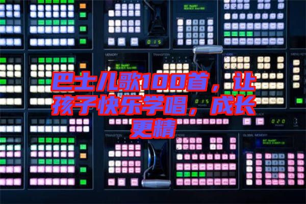 巴士?jī)焊?00首，讓孩子快樂學(xué)唱，成長(zhǎng)更精