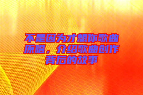 不是因?yàn)椴畔肽愀枨?，介紹歌曲創(chuàng)作背后的故事