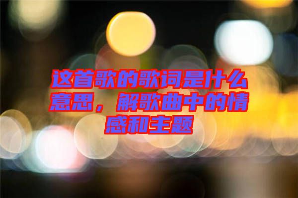 這首歌的歌詞是什么意思，解歌曲中的情感和主題
