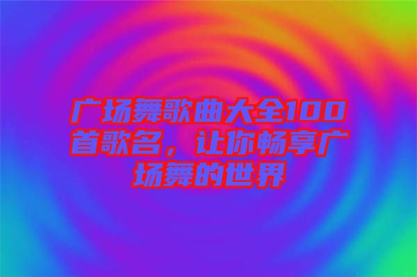 廣場(chǎng)舞歌曲大全100首歌名，讓你暢享廣場(chǎng)舞的世界