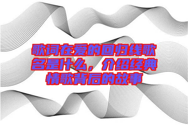 歌詞在愛的回歸線歌名是什么，介紹經(jīng)典情歌背后的故事