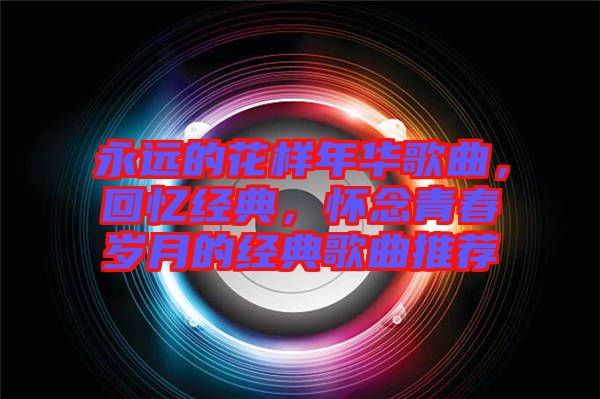 永遠(yuǎn)的花樣年華歌曲，回憶經(jīng)典，懷念青春歲月的經(jīng)典歌曲推薦
