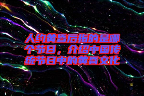 人約黃昏后指的是哪個(gè)節(jié)日，介紹中國傳統(tǒng)節(jié)日中的黃昏文化
