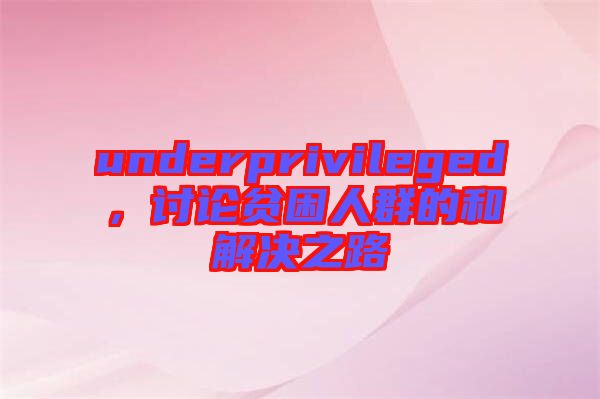 underprivileged，討論貧困人群的和解決之路