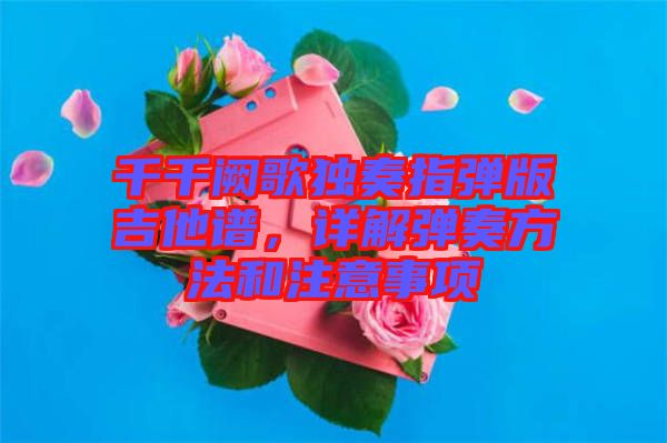 千千闕歌獨奏指彈版吉他譜，詳解彈奏方法和注意事項