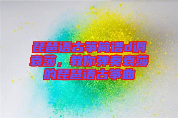 琵琶語古箏簡譜d調(diào)袁莎，教你彈奏袁莎的琵琶語古箏曲