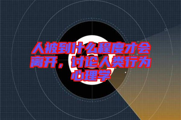 人被到什么程度才會離開，討論人類行為心理學