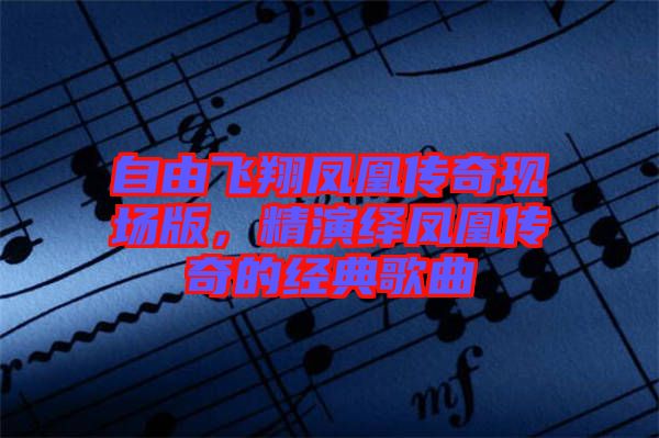自由飛翔鳳凰傳奇現(xiàn)場版，精演繹鳳凰傳奇的經(jīng)典歌曲