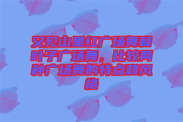 又見山里紅廣場(chǎng)舞和葉子廣場(chǎng)舞，比較兩種廣場(chǎng)舞的特點(diǎn)和風(fēng)格