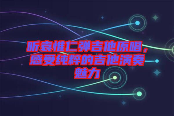 聽袁惟仁彈吉他原唱，感受純粹的吉他演奏魅力
