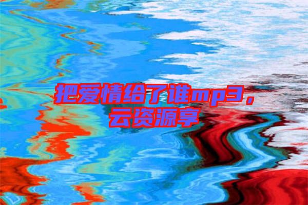把愛情給了誰mp3，云資源享