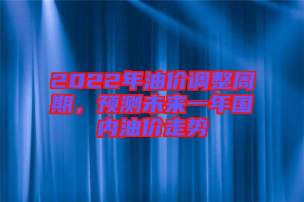 2022年油價(jià)調(diào)整周期，預(yù)測(cè)未來一年國(guó)內(nèi)油價(jià)走勢(shì)